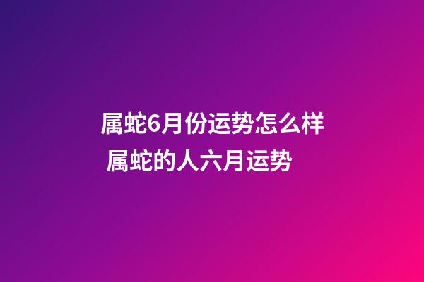属蛇6月份运势怎么样 属蛇的人六月运势-第1张-观点-玄机派